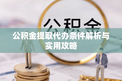 唐县公积金提取代办条件解析与实用攻略