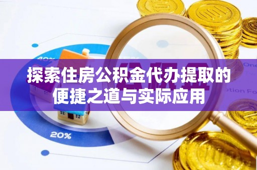 唐县探索住房公积金代办提取的便捷之道与实际应用