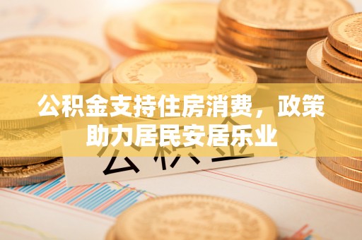 唐县公积金支持住房消费，政策助力居民安居乐业