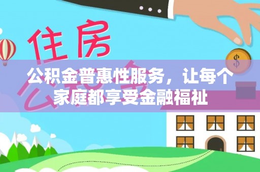 唐县公积金普惠性服务，让每个家庭都享受金融福祉