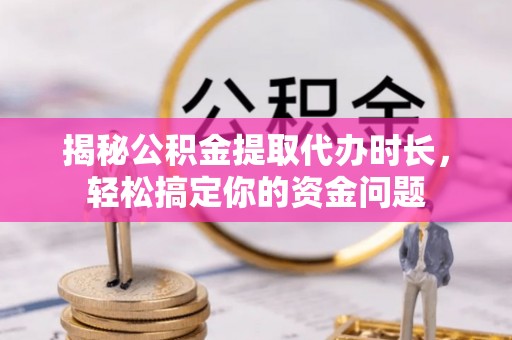 唐县揭秘公积金提取代办时长，轻松搞定你的资金问题