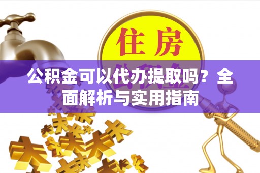 唐县公积金可以代办提取吗？全面解析与实用指南