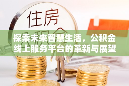 唐县探索未来智慧生活，公积金线上服务平台的革新与展望