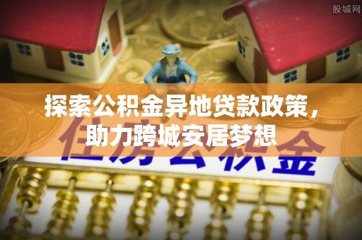 唐县探索公积金异地贷款政策，助力跨城安居梦想