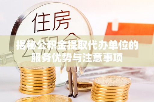 唐县揭秘公积金提取代办单位的服务优势与注意事项