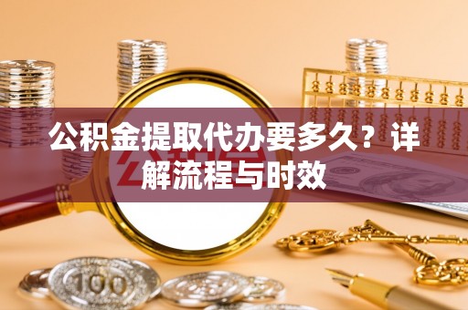 唐县公积金提取代办要多久？详解流程与时效