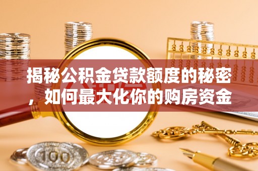 唐县揭秘公积金贷款额度的秘密，如何最大化你的购房资金？