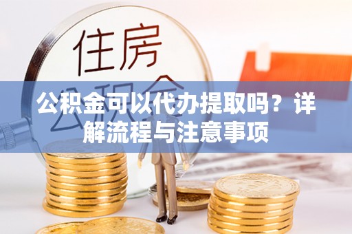 唐县公积金可以代办提取吗？详解流程与注意事项