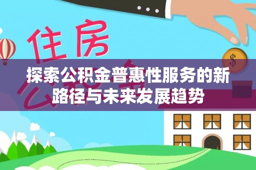 唐县探索公积金普惠性服务的新路径与未来发展趋势
