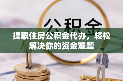 唐县提取住房公积金代办，轻松解决你的资金难题
