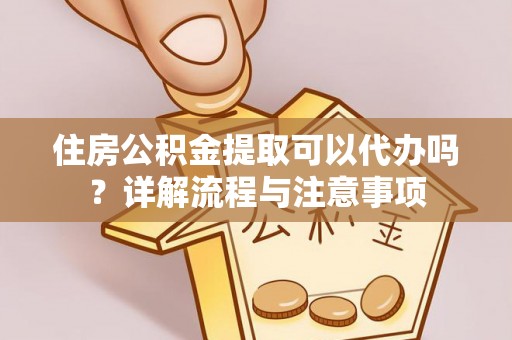 唐县住房公积金提取可以代办吗？详解流程与注意事项