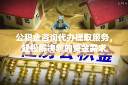 唐县公积金咨询代办提取服务，轻松解决您的资金需求