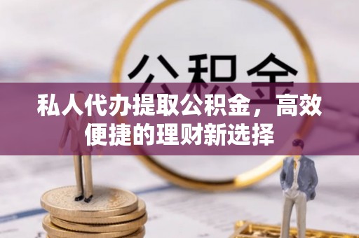 唐县私人代办提取公积金，高效便捷的理财新选择