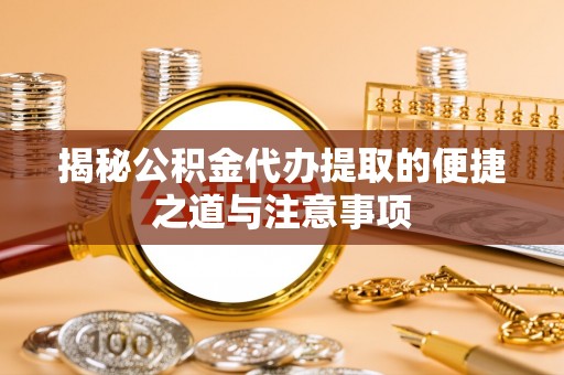 唐县揭秘公积金代办提取的便捷之道与注意事项