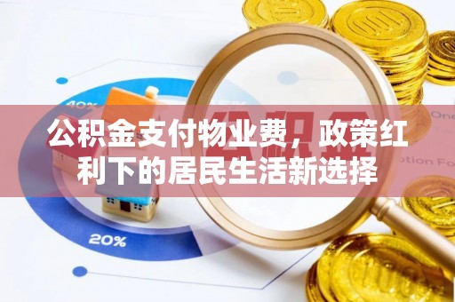 唐县公积金支付物业费，政策红利下的居民生活新选择