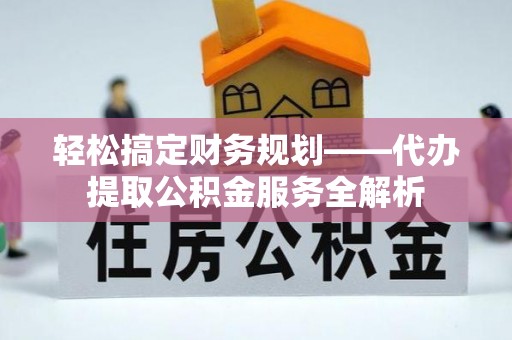 唐县轻松搞定财务规划——代办提取公积金服务全解析