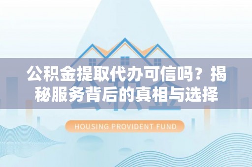 唐县公积金提取代办可信吗？揭秘服务背后的真相与选择