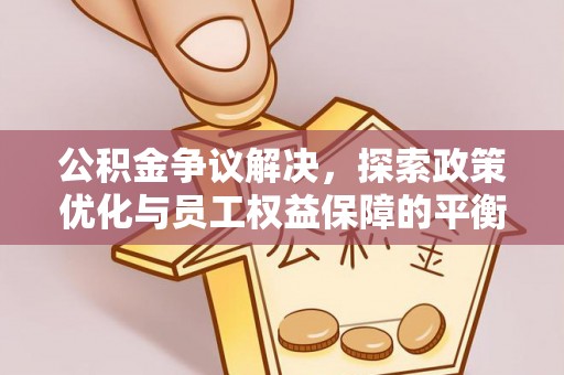 唐县公积金争议解决，探索政策优化与员工权益保障的平衡点