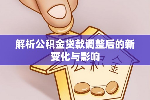 唐县解析公积金贷款调整后的新变化与影响