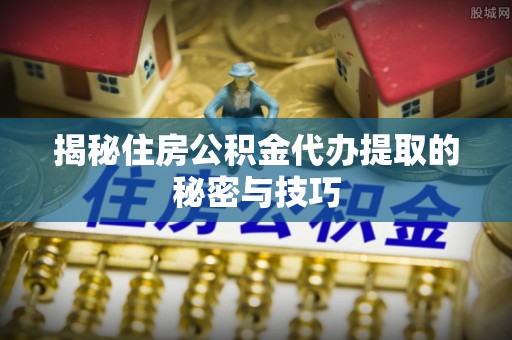 唐县揭秘住房公积金代办提取的秘密与技巧