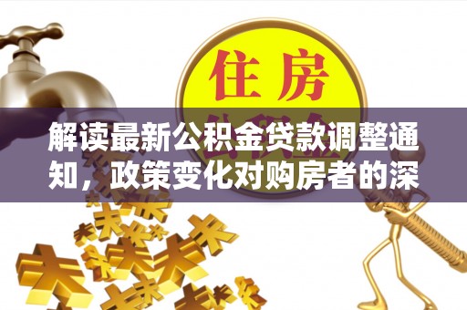 唐县解读最新公积金贷款调整通知，政策变化对购房者的深远影响