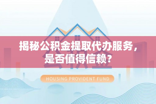 唐县揭秘公积金提取代办服务，是否值得信赖？
