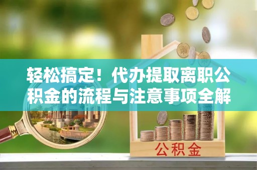唐县轻松搞定！代办提取离职公积金的流程与注意事项全解析