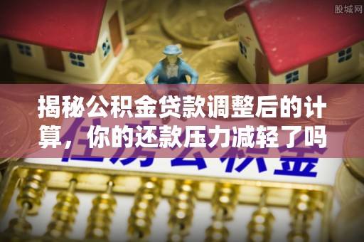 唐县揭秘公积金贷款调整后的计算，你的还款压力减轻了吗？