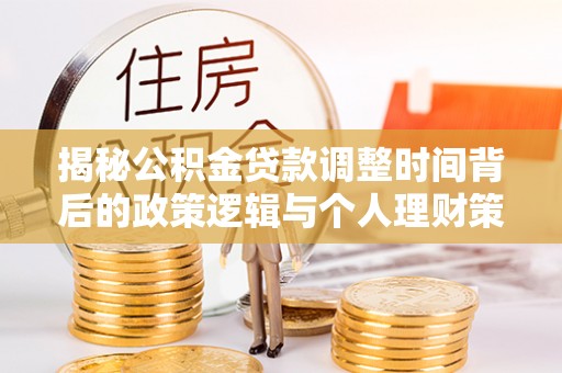 唐县揭秘公积金贷款调整时间背后的政策逻辑与个人理财策略