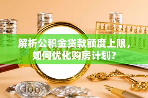 唐县解析公积金贷款额度上限，如何优化购房计划？
