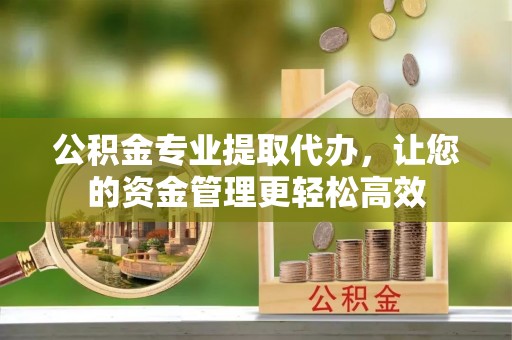 唐县公积金专业提取代办，让您的资金管理更轻松高效