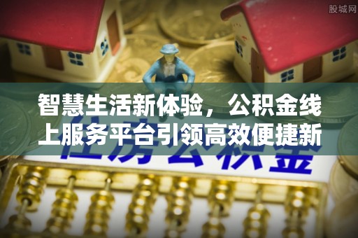 唐县智慧生活新体验，公积金线上服务平台引领高效便捷新时代
