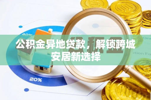 唐县公积金异地贷款，解锁跨城安居新选择