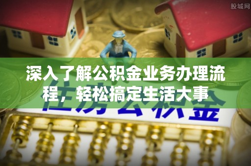 唐县深入了解公积金业务办理流程，轻松搞定生活大事