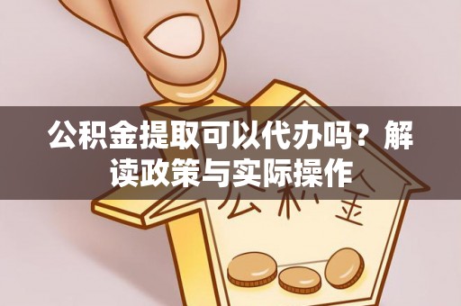 唐县公积金提取可以代办吗？解读政策与实际操作
