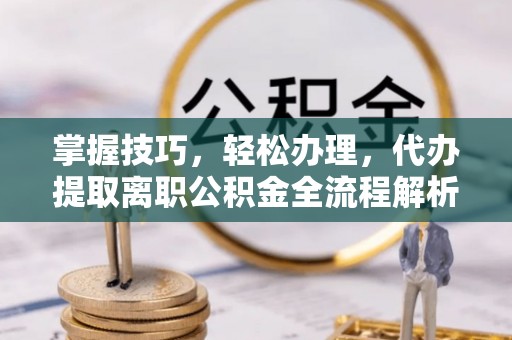 唐县掌握技巧，轻松办理，代办提取离职公积金全流程解析