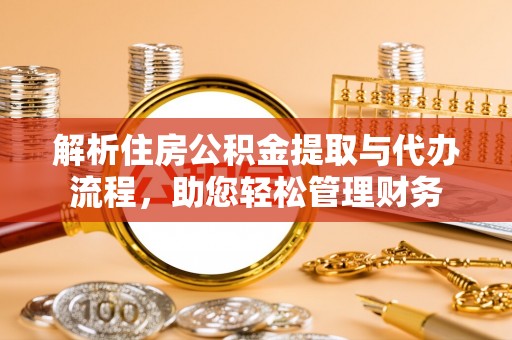 唐县解析住房公积金提取与代办流程，助您轻松管理财务
