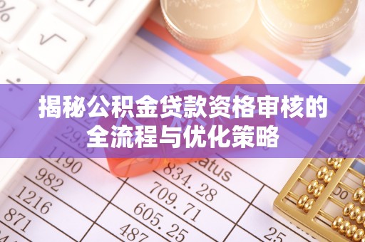 唐县揭秘公积金贷款资格审核的全流程与优化策略