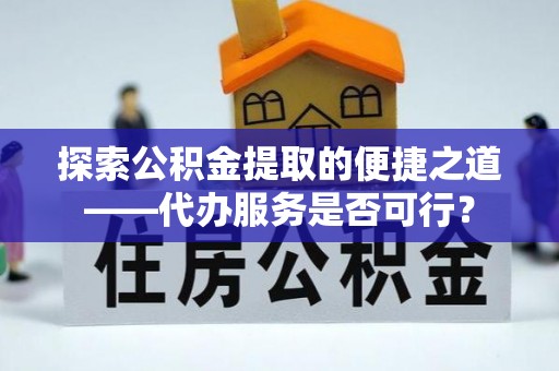 唐县探索公积金提取的便捷之道——代办服务是否可行？