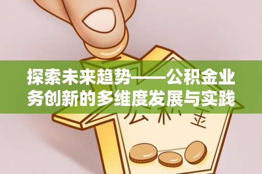 唐县探索未来趋势——公积金业务创新的多维度发展与实践