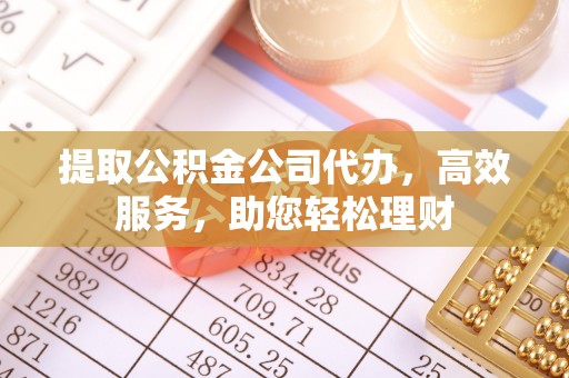 唐县提取公积金公司代办，高效服务，助您轻松理财