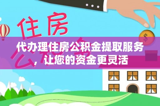 唐县代办理住房公积金提取服务，让您的资金更灵活