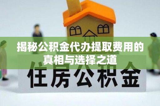 唐县揭秘公积金代办提取费用的真相与选择之道