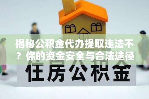 唐县揭秘公积金代办提取违法不？你的资金安全与合法途径解析