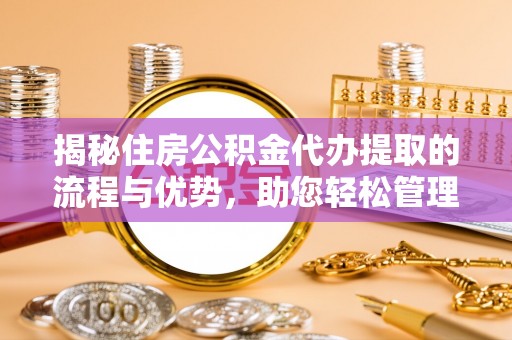 唐县揭秘住房公积金代办提取的流程与优势，助您轻松管理资金