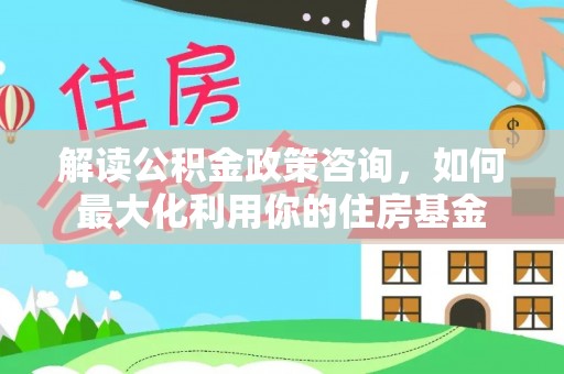 唐县解读公积金政策咨询，如何最大化利用你的住房基金