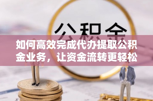 唐县如何高效完成代办提取公积金业务，让资金流转更轻松