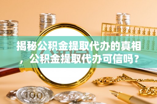 唐县揭秘公积金提取代办的真相，公积金提取代办可信吗？