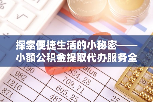 唐县探索便捷生活的小秘密——小额公积金提取代办服务全解析