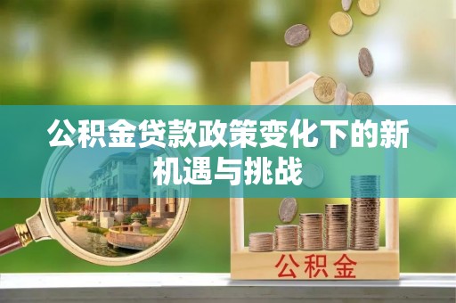 唐县公积金贷款政策变化下的新机遇与挑战